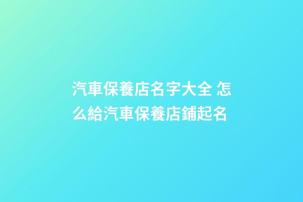 汽車保養店名字大全 怎么給汽車保養店鋪起名-第1張-店鋪起名-玄機派